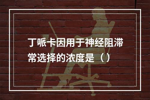 丁哌卡因用于神经阻滞常选择的浓度是（ ）