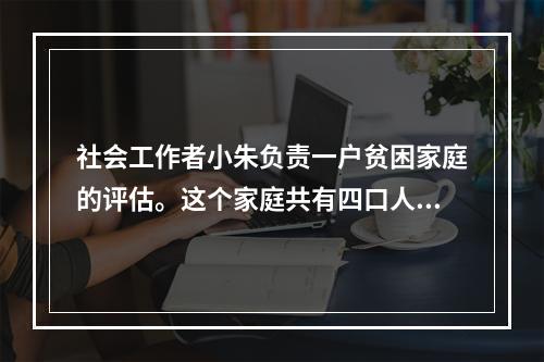 社会工作者小朱负责一户贫困家庭的评估。这个家庭共有四口人，姥