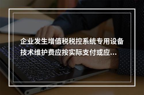 企业发生增值税税控系统专用设备技术维护费应按实际支付或应付的