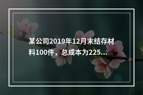 某公司2019年12月末结存材料100件，总成本为225万元