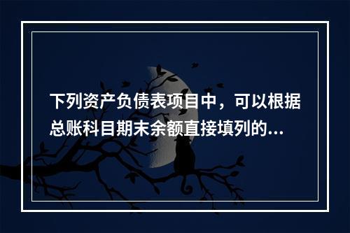 下列资产负债表项目中，可以根据总账科目期末余额直接填列的是（