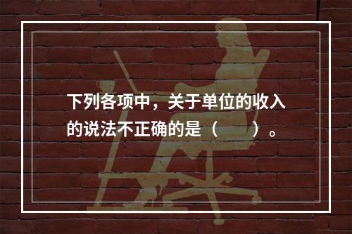 下列各项中，关于单位的收入的说法不正确的是（　　）。