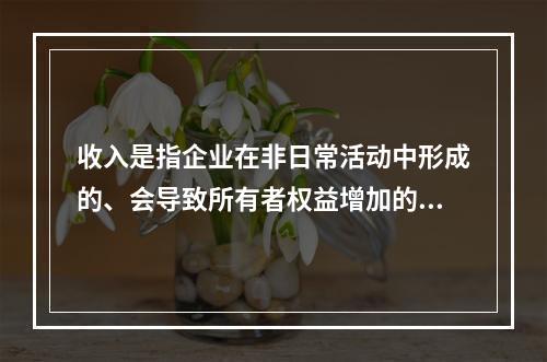 收入是指企业在非日常活动中形成的、会导致所有者权益增加的、与