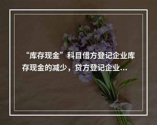 “库存现金”科目借方登记企业库存现金的减少，贷方登记企业库存