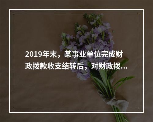 2019年末，某事业单位完成财政拨款收支结转后，对财政拨款结