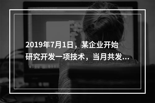 2019年7月1日，某企业开始研究开发一项技术，当月共发生研