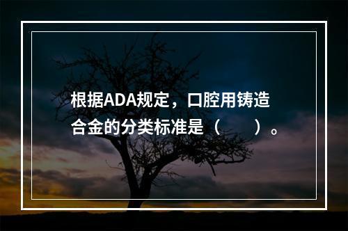 根据ADA规定，口腔用铸造合金的分类标准是（　　）。