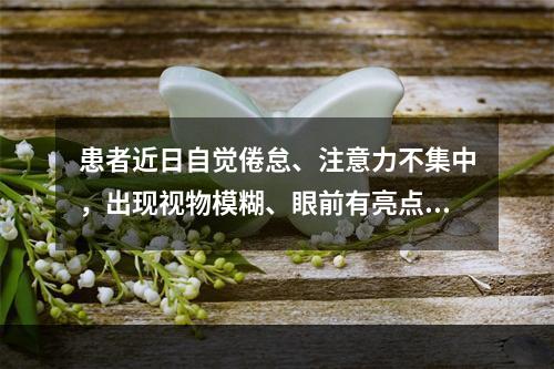 患者近日自觉倦怠、注意力不集中，出现视物模糊、眼前有亮点，此