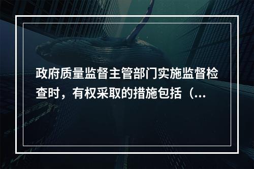 政府质量监督主管部门实施监督检查时，有权采取的措施包括（　）