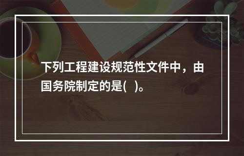 下列工程建设规范性文件中，由国务院制定的是(   )。