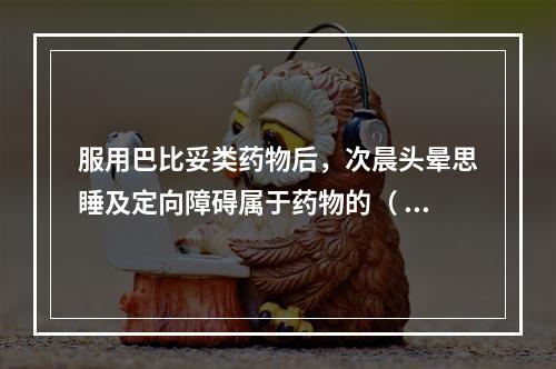 服用巴比妥类药物后，次晨头晕思睡及定向障碍属于药物的（  ）