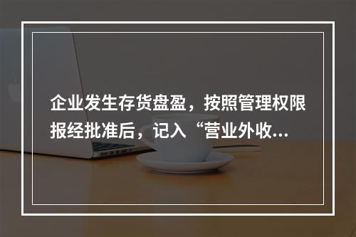 企业发生存货盘盈，按照管理权限报经批准后，记入“营业外收入”