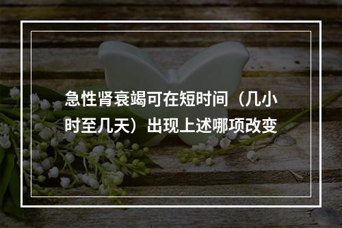 急性肾衰竭可在短时间（几小时至几天）出现上述哪项改变