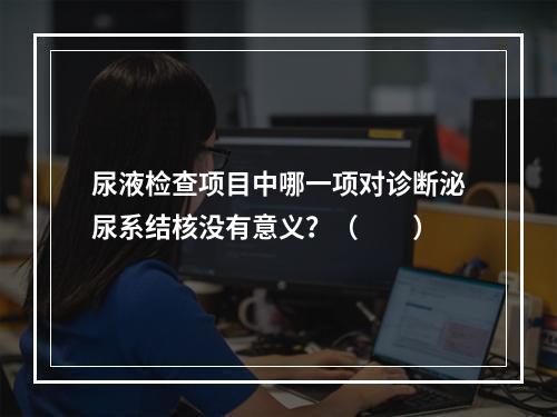 尿液检查项目中哪一项对诊断泌尿系结核没有意义？（　　）