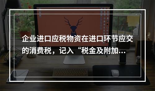 企业进口应税物资在进口环节应交的消费税，记入“税金及附加”科