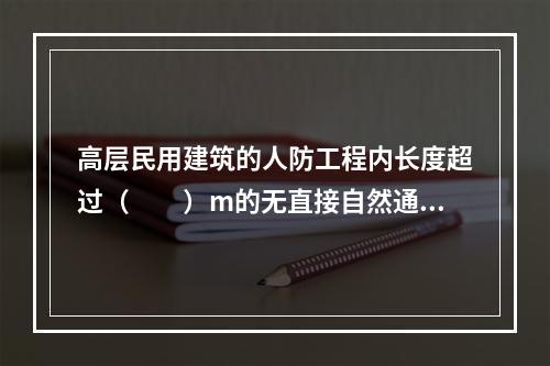 高层民用建筑的人防工程内长度超过（  ）m的无直接自然通风内