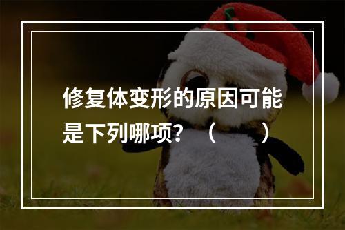 修复体变形的原因可能是下列哪项？（　　）