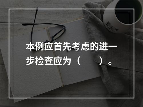 本例应首先考虑的进一步检查应为（　　）。