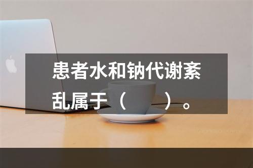 患者水和钠代谢紊乱属于（　　）。