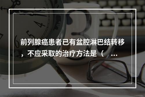 前列腺癌患者已有盆腔淋巴结转移，不应采取的治疗方法是（　　）