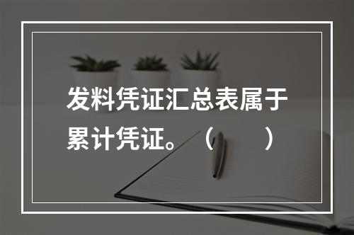 发料凭证汇总表属于累计凭证。（　　）