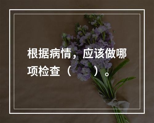 根据病情，应该做哪项检查（　　）。