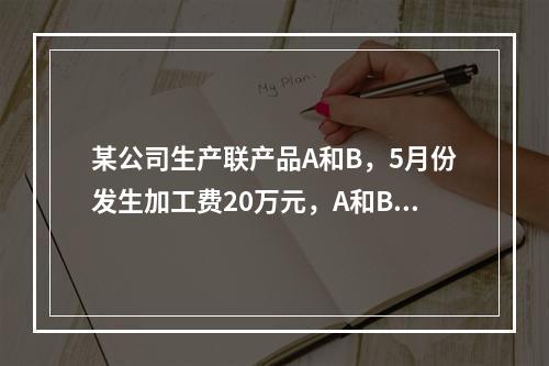 某公司生产联产品A和B，5月份发生加工费20万元，A和B在分