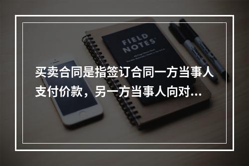 买卖合同是指签订合同一方当事人支付价款，另一方当事人向对方