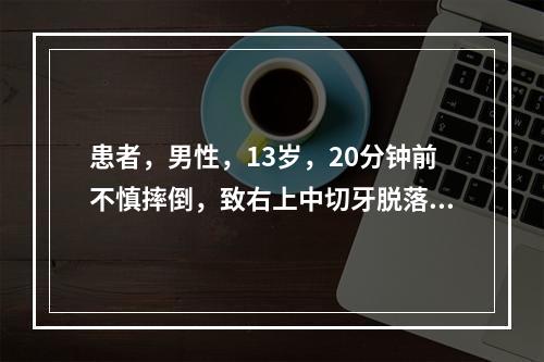 患者，男性，13岁，20分钟前不慎摔倒，致右上中切牙脱落就诊