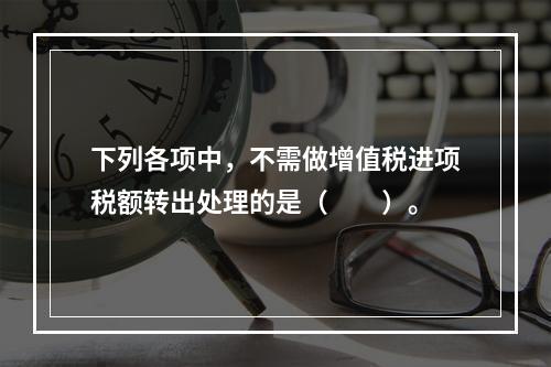 下列各项中，不需做增值税进项税额转出处理的是（　　）。