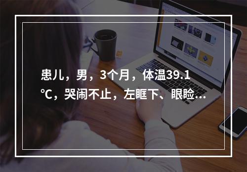 患儿，男，3个月，体温39.1℃，哭闹不止，左眶下、眼睑红肿