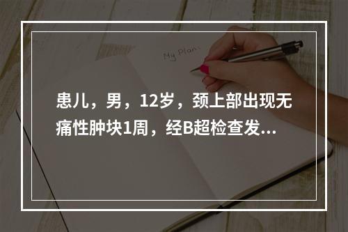 患儿，男，12岁，颈上部出现无痛性肿块1周，经B超检查发现是