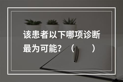 该患者以下哪项诊断最为可能？（　　）