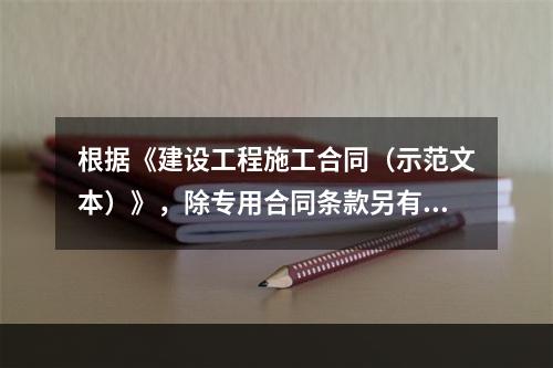 根据《建设工程施工合同（示范文本）》，除专用合同条款另有约定