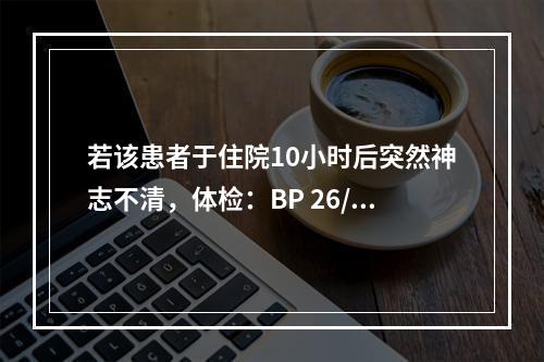 若该患者于住院10小时后突然神志不清，体检：BP 26/14