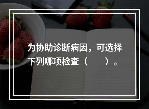 为协助诊断病因，可选择下列哪项检查（　　）。