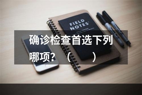 确诊检查首选下列哪项？（　　）