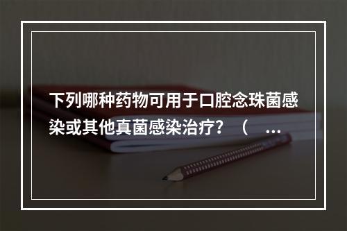 下列哪种药物可用于口腔念珠菌感染或其他真菌感染治疗？（　　）