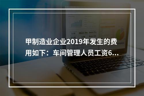 甲制造业企业2019年发生的费用如下：车间管理人员工资60万