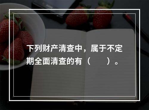 下列财产清查中，属于不定期全面清查的有（　　）。