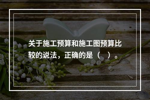 关于施工预算和施工图预算比较的说法，正确的是（　）。