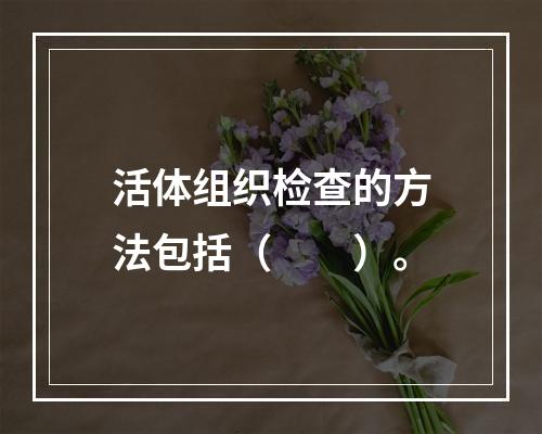 活体组织检查的方法包括（　　）。