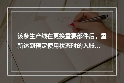 该条生产线在更换重要部件后，重新达到预定使用状态时的入账价值