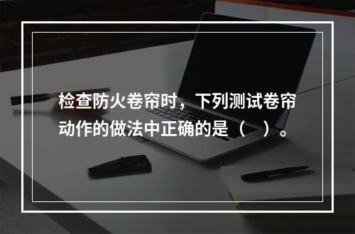 检查防火卷帘时，下列测试卷帘动作的做法中正确的是（　）。