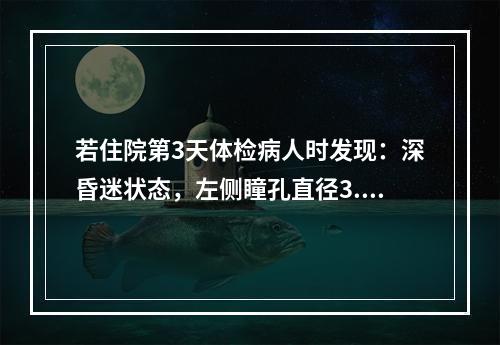 若住院第3天体检病人时发现：深昏迷状态，左侧瞳孔直径3.5m