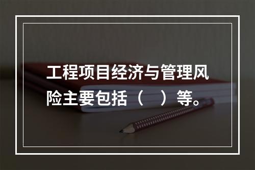 工程项目经济与管理风险主要包括（　）等。