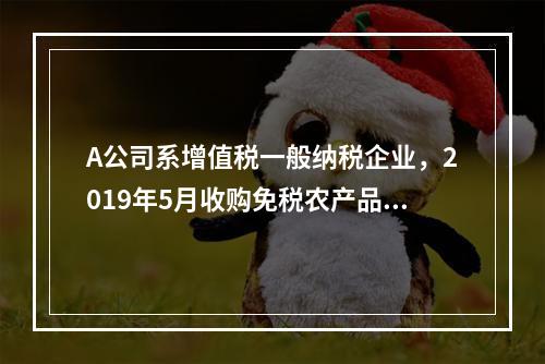 A公司系增值税一般纳税企业，2019年5月收购免税农产品一批