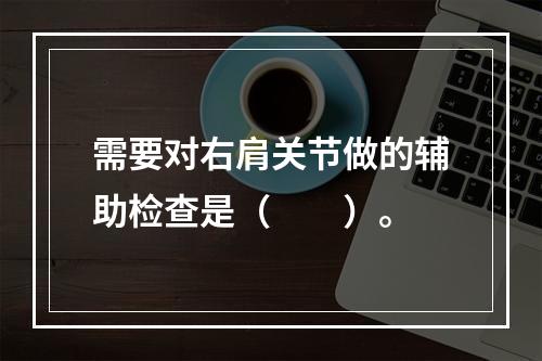 需要对右肩关节做的辅助检查是（　　）。