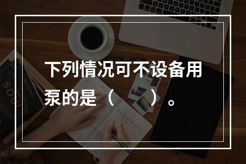 下列情况可不设备用泵的是（  ）。