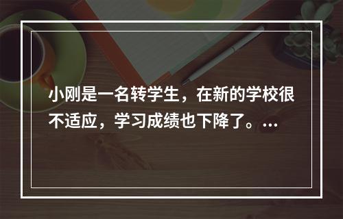 小刚是一名转学生，在新的学校很不适应，学习成绩也下降了。班主